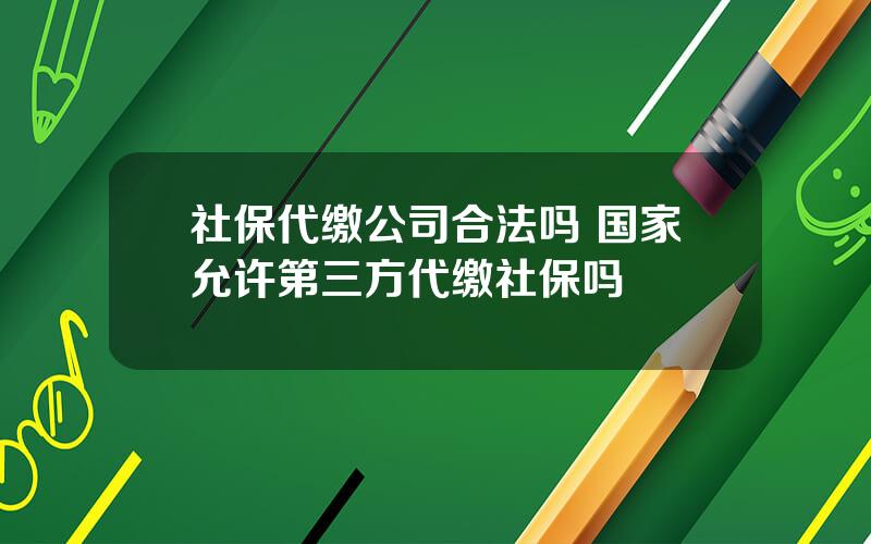 社保代缴公司合法吗 国家允许第三方代缴社保吗